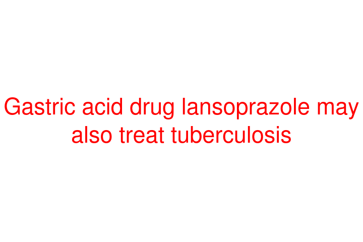 Gastric acid drug lansoprazole may also treat tuberculosis