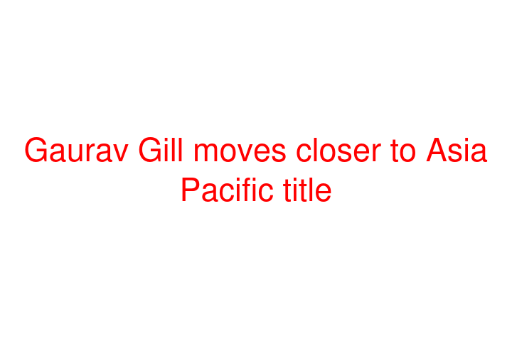 Gaurav Gill moves closer to Asia Pacific title