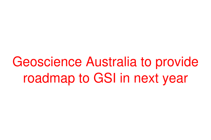 Geoscience Australia to provide roadmap to GSI in next year