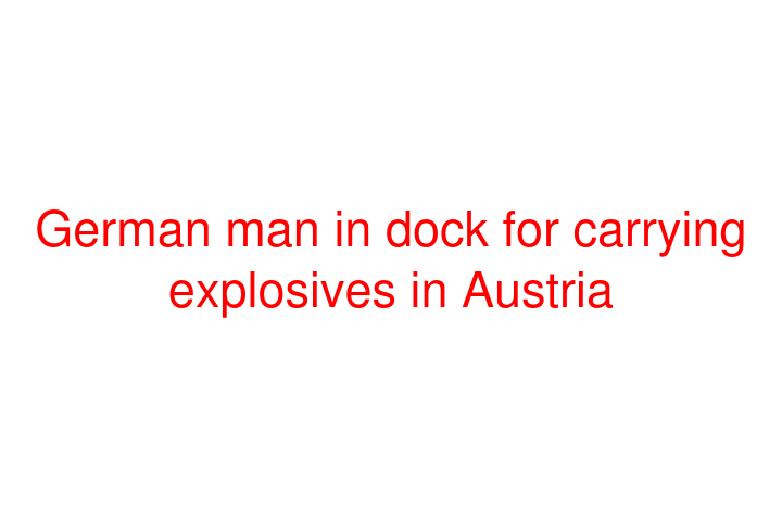 German man in dock for carrying explosives in Austria