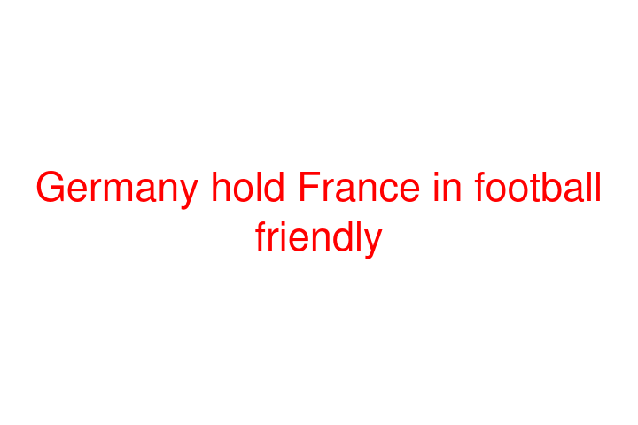 Germany hold France in football friendly