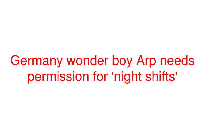 Germany wonder boy Arp needs permission for 'night shifts'