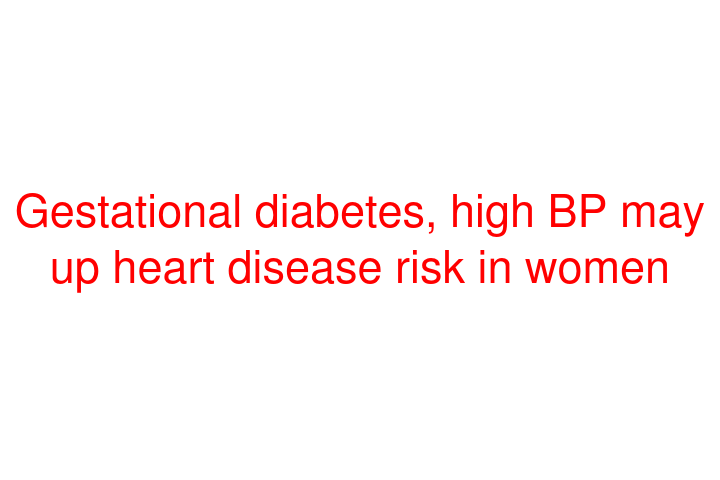 Gestational diabetes, high BP may up heart disease risk in women
