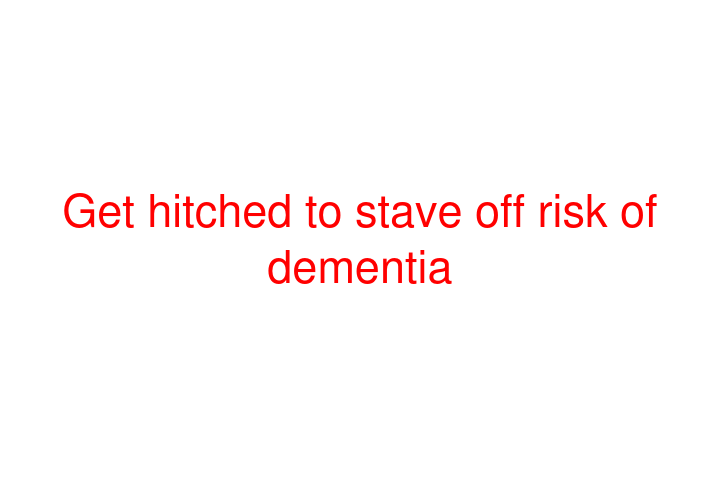 Get hitched to stave off risk of dementia