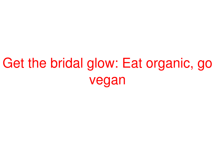 Get the bridal glow: Eat organic, go vegan