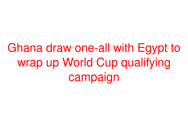 Ghana draw one-all with Egypt to wrap up World Cup qualifying campaign