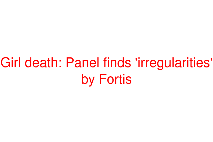 Girl death: Panel finds 'irregularities' by Fortis