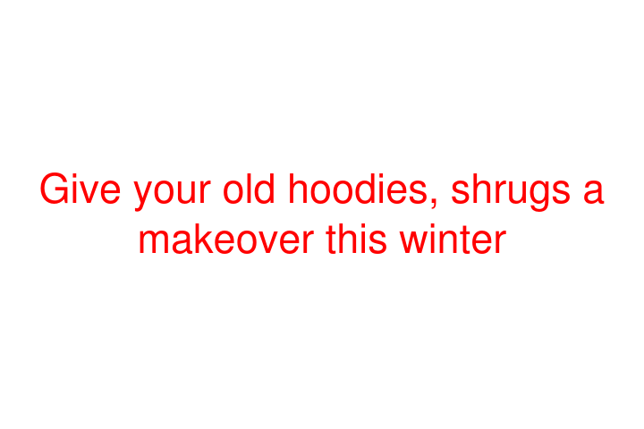 Give your old hoodies, shrugs a makeover this winter