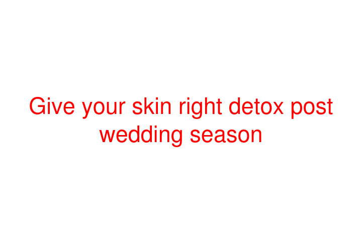 Give your skin right detox post wedding season