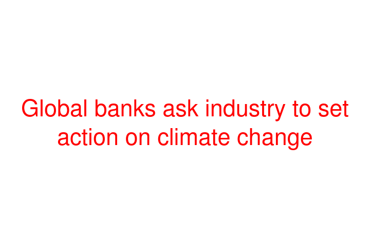 Global banks ask industry to set action on climate change