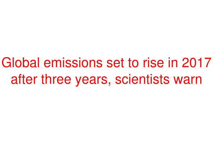 Global emissions set to rise in 2017 after three years, scientists warn