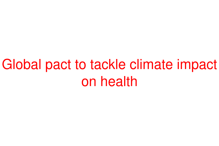 Global pact to tackle climate impact on health