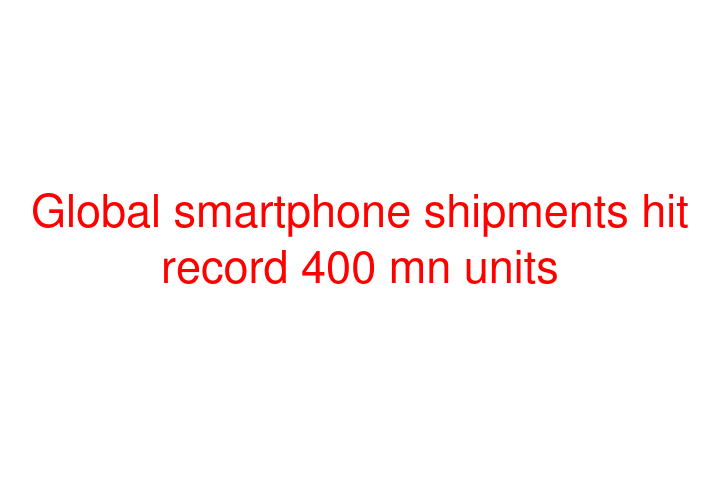 Global smartphone shipments hit record 400 mn units