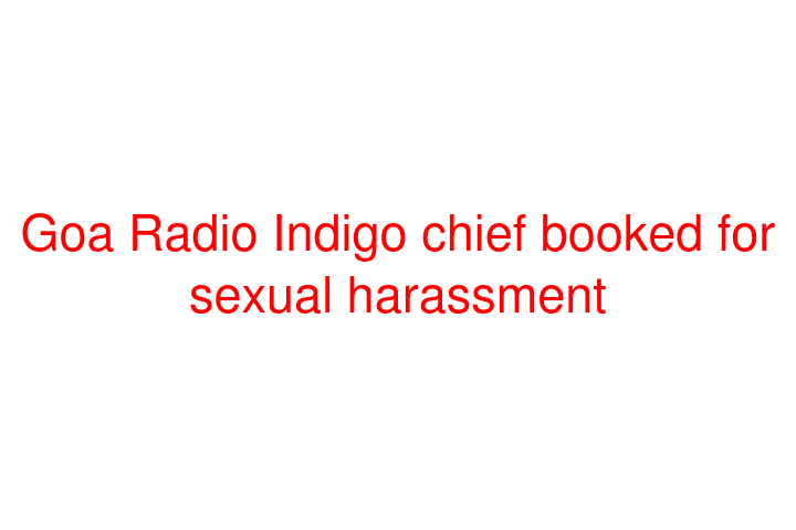 Goa Radio Indigo chief booked for sexual harassment