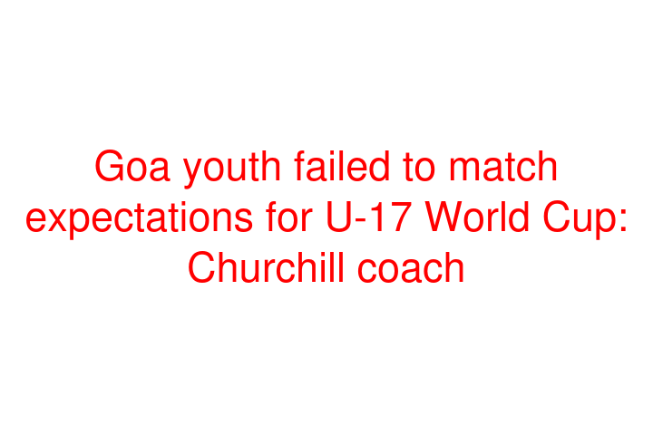Goa youth failed to match expectations for U-17 World Cup: Churchill coach