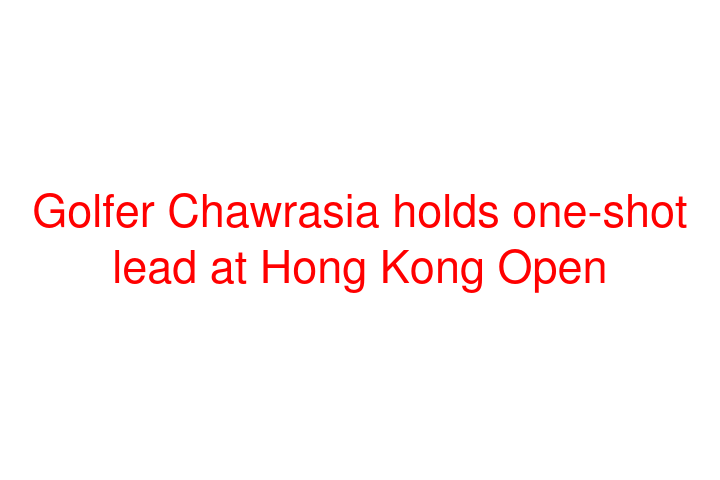 Golfer Chawrasia holds one-shot lead at Hong Kong Open