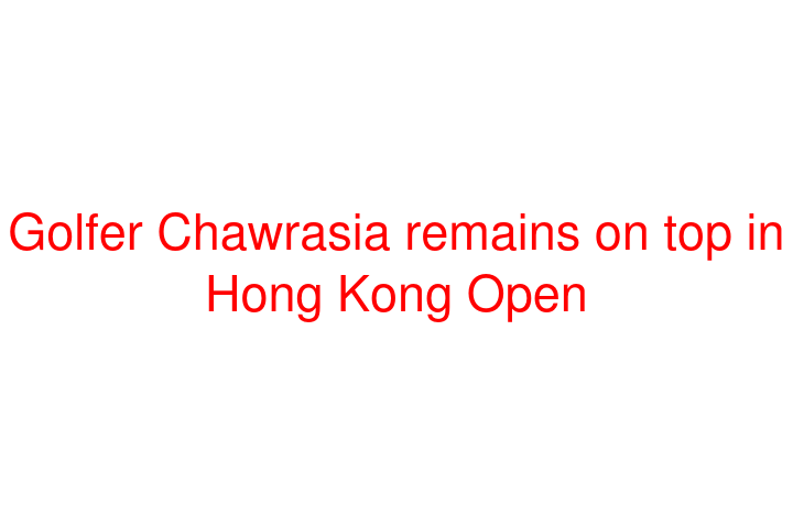 Golfer Chawrasia remains on top in Hong Kong Open