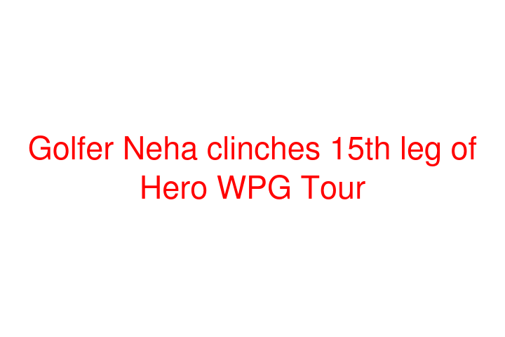 Golfer Neha clinches 15th leg of Hero WPG Tour