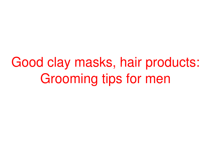 Good clay masks, hair products: Grooming tips for men