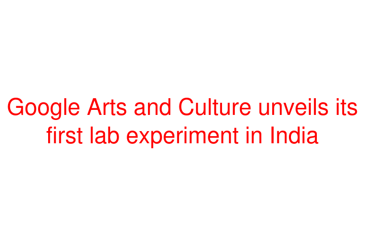 Google Arts and Culture unveils its first lab experiment in India