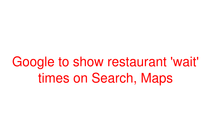 Google to show restaurant 'wait' times on Search, Maps