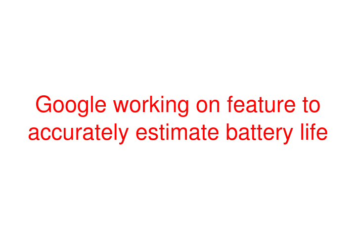 Google working on feature to accurately estimate battery life