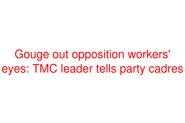 Gouge out opposition workers' eyes: TMC leader tells party cadres