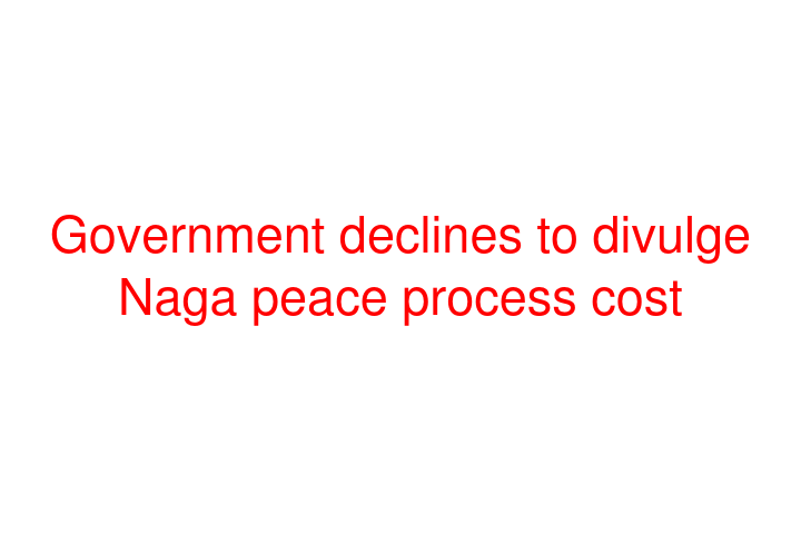 Government declines to divulge Naga peace process cost