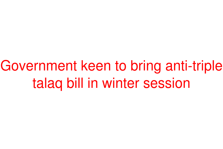 Government keen to bring anti-triple talaq bill in winter session