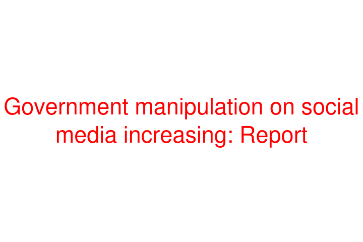 Government manipulation on social media increasing: Report