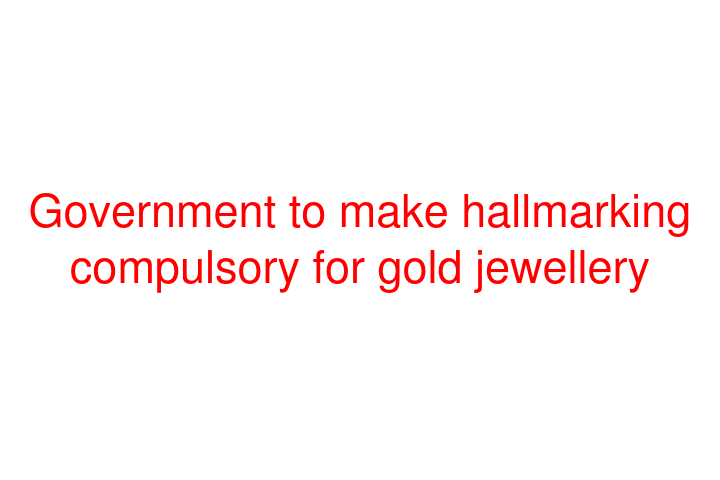 Government to make hallmarking compulsory for gold jewellery