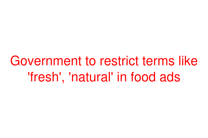 Government to restrict terms like 'fresh', 'natural' in food ads