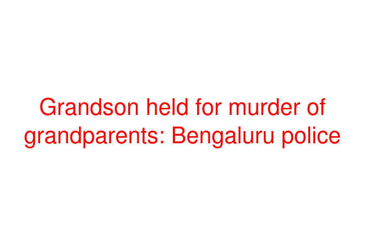 Grandson held for murder of grandparents: Bengaluru police