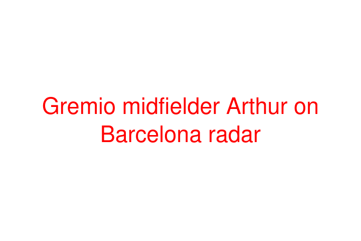 Gremio midfielder Arthur on Barcelona radar