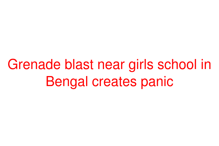 Grenade blast near girls school in Bengal creates panic