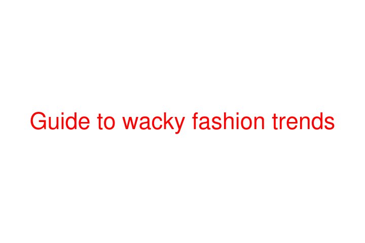 Guide to wacky fashion trends