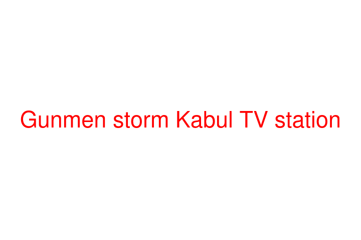 Gunmen storm Kabul TV station