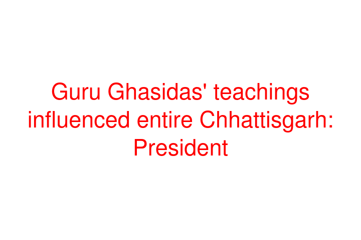 Guru Ghasidas' teachings influenced entire Chhattisgarh: President