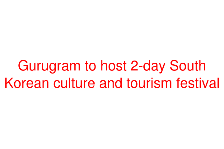 Gurugram to host 2-day South Korean culture and tourism festival