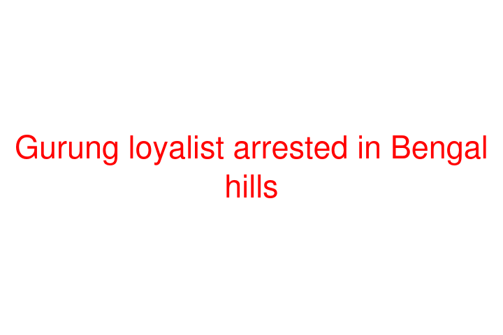 Gurung loyalist arrested in Bengal hills