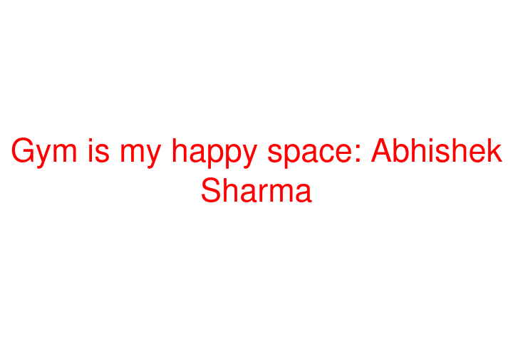 Gym is my happy space:  Abhishek Sharma