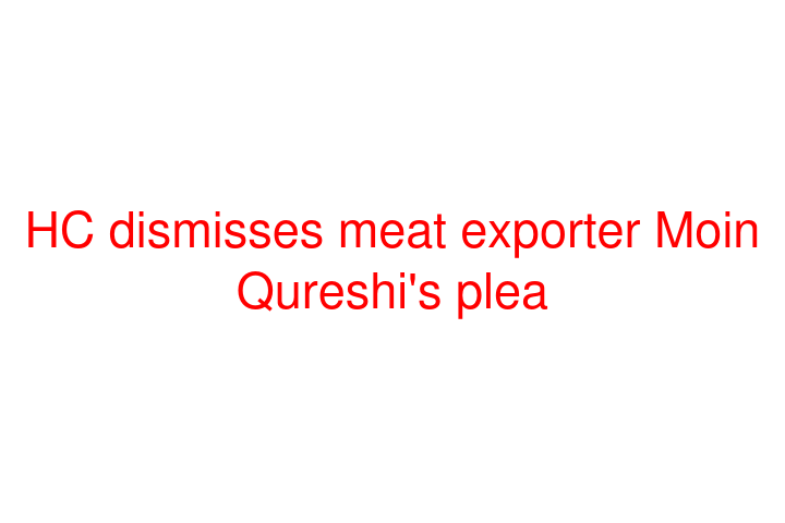 HC dismisses meat exporter Moin Qureshi's plea