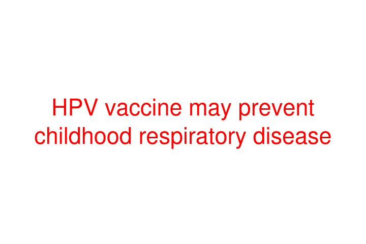 HPV vaccine may prevent childhood respiratory disease
