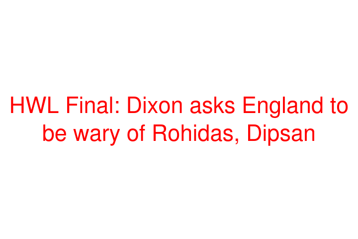 HWL Final: Dixon asks England to be wary of Rohidas, Dipsan