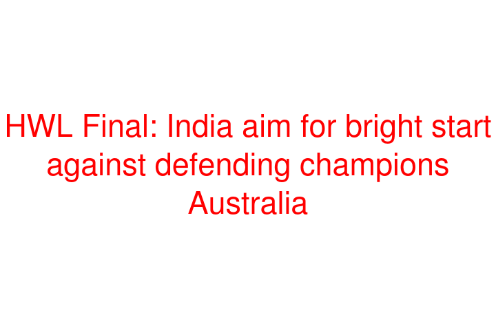 HWL Final: India aim for bright start against defending champions Australia