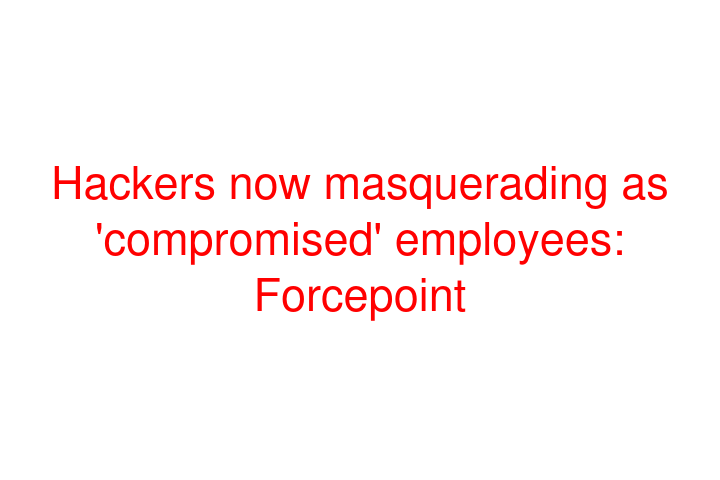 Hackers now masquerading as 'compromised' employees: Forcepoint