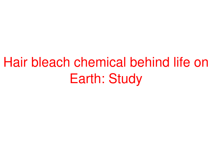 Hair bleach chemical behind life on Earth: Study