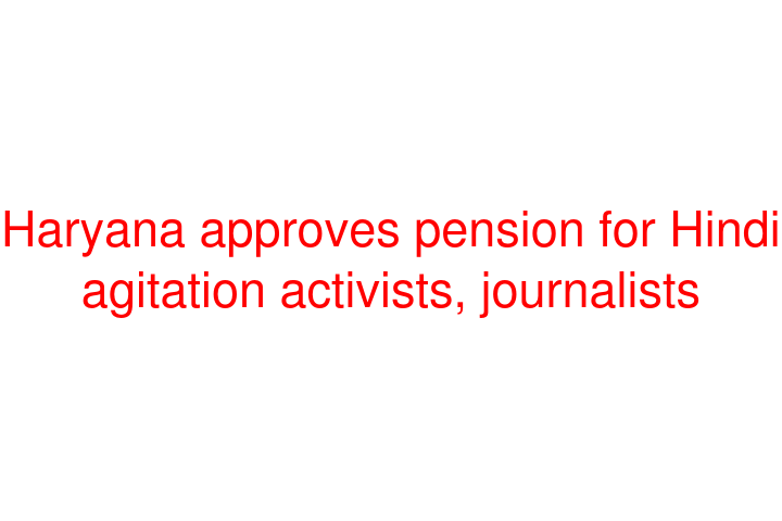 Haryana approves pension for Hindi agitation activists, journalists