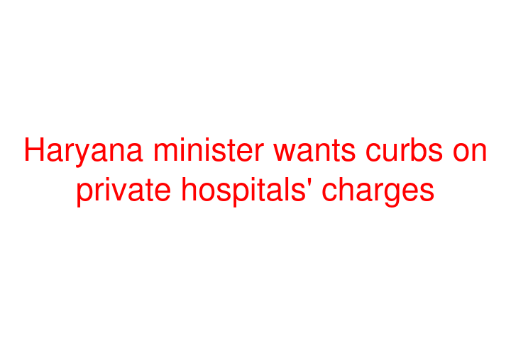 Haryana minister wants curbs on private hospitals' charges