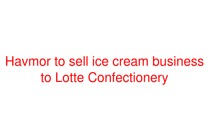 Havmor to sell ice cream business to Lotte Confectionery